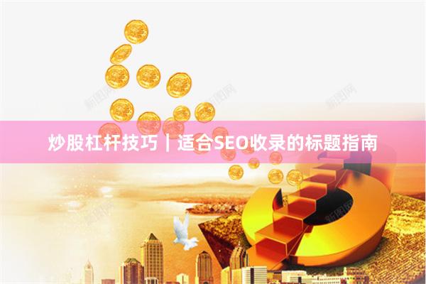 炒股杠杆技巧｜适合SEO收录的标题指南