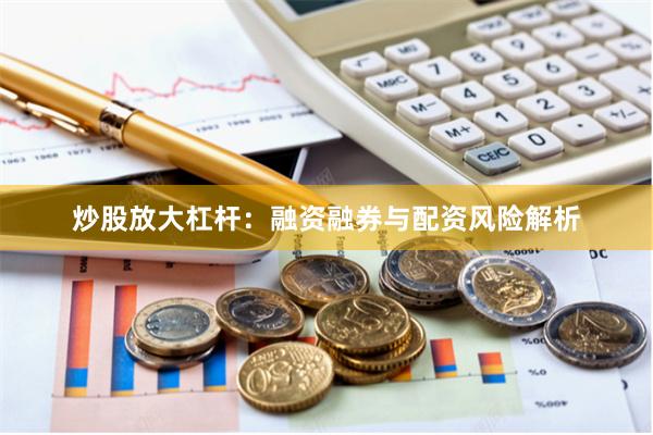 炒股放大杠杆:融资融券与配资风险解析