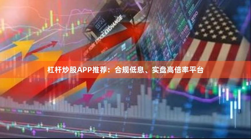 杠杆炒股APP推荐：合规低息、实盘高倍率平台