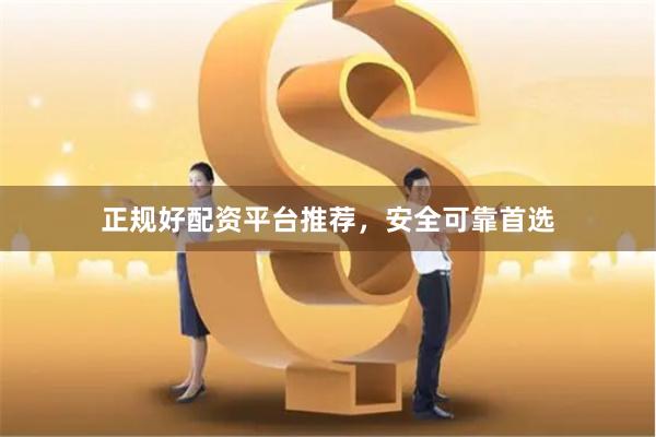 正规好配资平台推荐，安全可靠首选