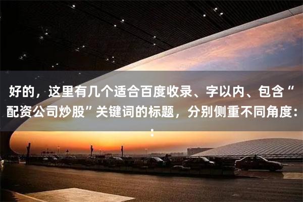 好的，这里有几个适合百度收录、字以内、包含“配资公司炒股”关键词的标题，分别侧重不同角度：