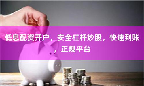 低息配资开户,安全杠杆炒股,快速到账,正规平台