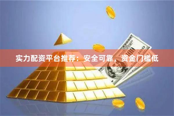 实力配资平台推荐：安全可靠，资金门槛低