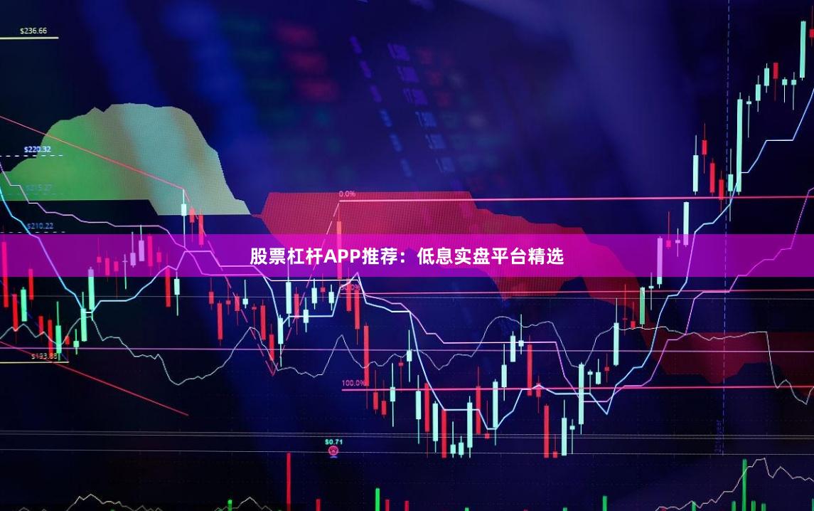 股票杠杆APP推荐：低息实盘平台精选
