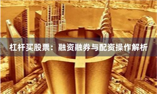 杠杆买股票：融资融券与配资操作解析