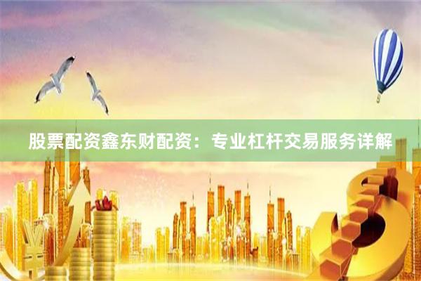 股票配资鑫东财配资：专业杠杆交易服务详解