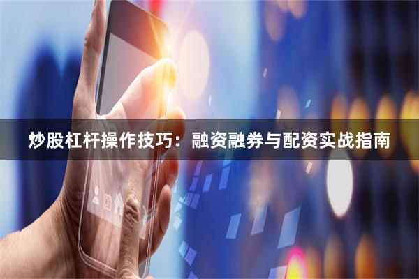 炒股杠杆操作技巧：融资融券与配资实战指南