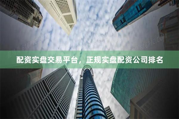 配资实盘交易平台，正规实盘配资公司排名