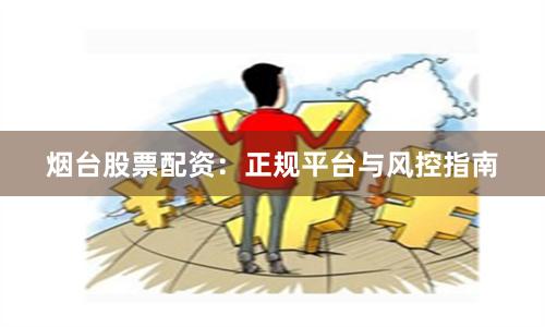 烟台股票配资：正规平台与风控指南